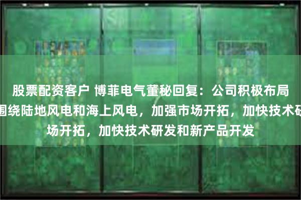 股票配资客户 博菲电气董秘回复：公司积极布局风力发电领域，围绕陆地风电和海上风电，加强市场开拓，加快技术研发和新产品开发