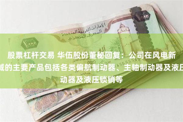 股票杠杆交易 华伍股份董秘回复：公司在风电新能源领域的主要产品包括各类偏航制动器、主轴制动器及液压锁销等