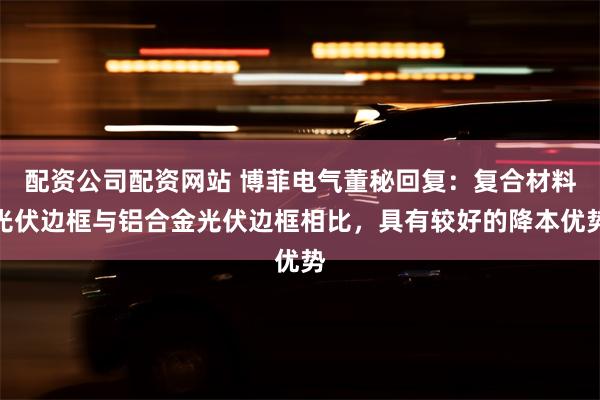 配资公司配资网站 博菲电气董秘回复：复合材料光伏边框与铝合金光伏边框相比，具有较好的降本优势