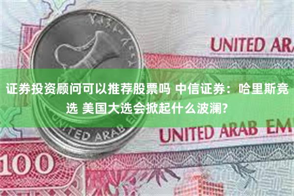 证券投资顾问可以推荐股票吗 中信证券：哈里斯竞选 美国大选会掀起什么波澜?