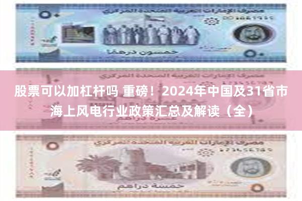 股票可以加杠杆吗 重磅！2024年中国及31省市海上风电行业政策汇总及解读（全）