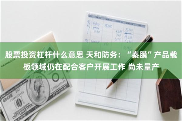 股票投资杠杆什么意思 天和防务：“秦膜”产品载板领域仍在配合客户开展工作 尚未量产