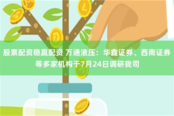 股票配资稳赢配资 万通液压：华鑫证券、西南证券等多家机构于7月24日调研我司