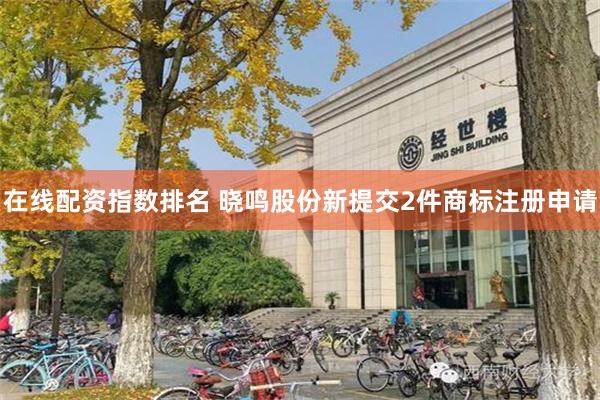 在线配资指数排名 晓鸣股份新提交2件商标注册申请