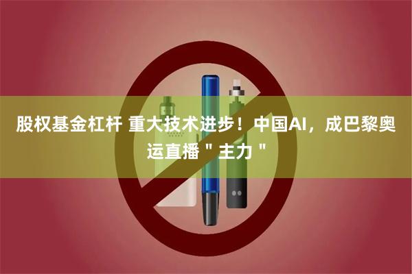 股权基金杠杆 重大技术进步！中国AI，成巴黎奥运直播＂主力＂