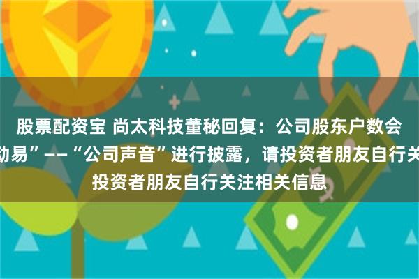 股票配资宝 尚太科技董秘回复：公司股东户数会定期在“互动易”——“公司声音”进行披露，请投资者朋友自行关注相关信息