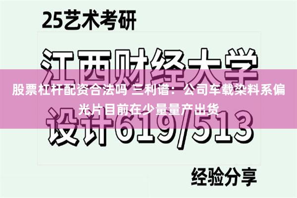 股票杠杆配资合法吗 三利谱：公司车载染料系偏光片目前在少量量产出货