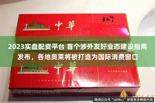 2023实盘配资平台 首个涉外友好业态建设指南发布，各地奥莱将被打造为国际消费窗口