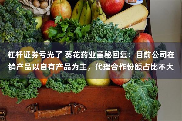 杠杆证券亏光了 葵花药业董秘回复：目前公司在销产品以自有产品为主，代理合作份额占比不大