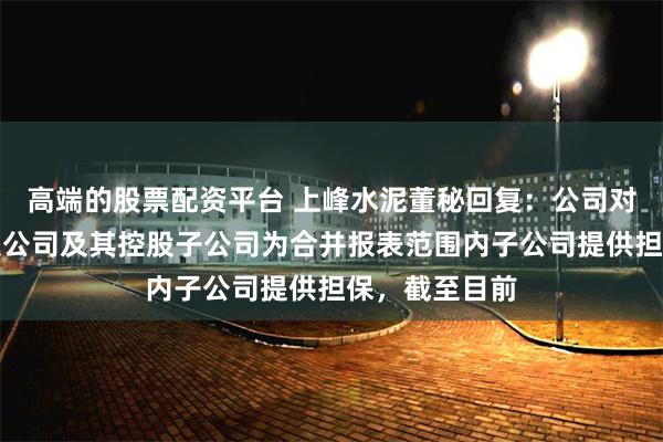 高端的股票配资平台 上峰水泥董秘回复：公司对外担保主要是公司及其控股子公司为合并报表范围内子公司提供担保，截至目前