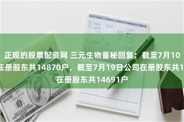 正规的股票配资网 三元生物董秘回复：截至7月10日公司在册股东共14870户，截至7月19日公司在册股东共14691户