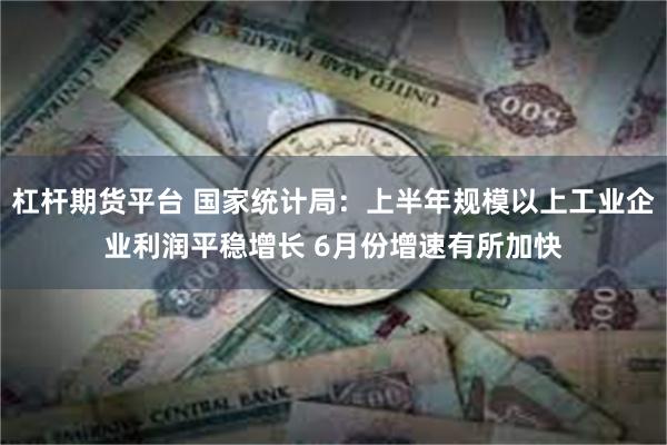 杠杆期货平台 国家统计局：上半年规模以上工业企业利润平稳增长 6月份增速有所加快