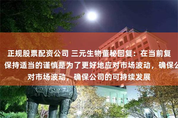 正规股票配资公司 三元生物董秘回复：在当前复杂的市场环境下，保持适当的谨慎是为了更好地应对市场波动，确保公司的可持续发展