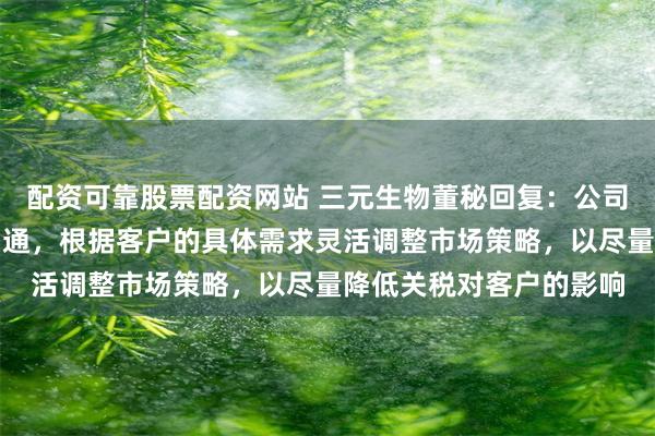 配资可靠股票配资网站 三元生物董秘回复：公司与欧盟客户保持密切沟通，根据客户的具体需求灵活调整市场策略，以尽量降低关税对客户的影响