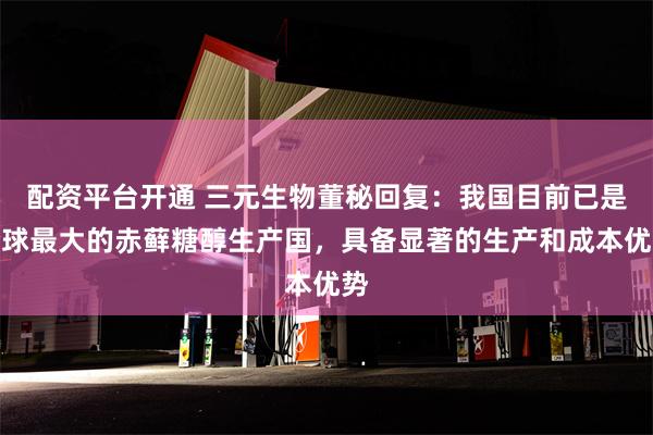 配资平台开通 三元生物董秘回复：我国目前已是全球最大的赤藓糖醇生产国，具备显著的生产和成本优势