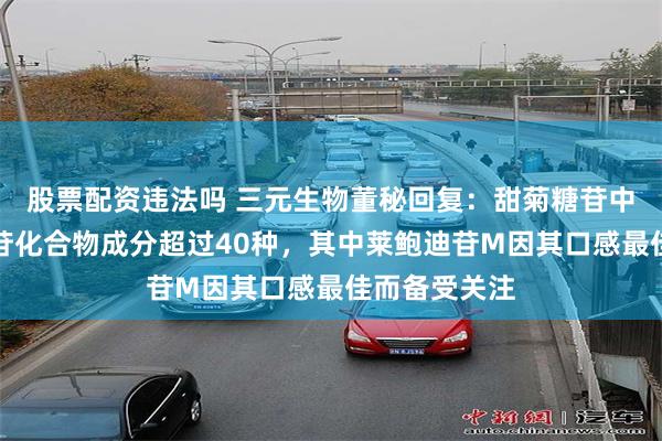 股票配资违法吗 三元生物董秘回复：甜菊糖苷中已发现的糖苷化合物成分超过40种，其中莱鲍迪苷M因其口感最佳而备受关注