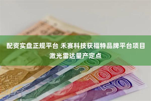 配资实盘正规平台 禾赛科技获福特品牌平台项目激光雷达量产定点