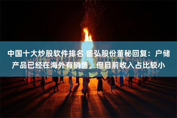 中国十大炒股软件排名 盛弘股份董秘回复：户储产品已经在海外有销售，但目前收入占比较小