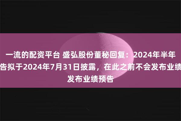 一流的配资平台 盛弘股份董秘回复：2024年半年度报告拟于2024年7月31日披露，在此之前不会发布业绩预告