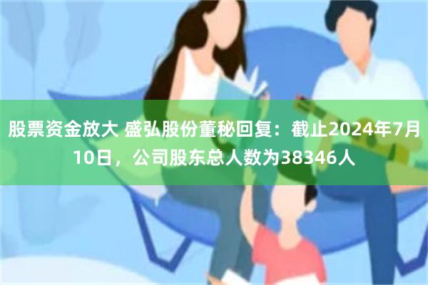 股票资金放大 盛弘股份董秘回复：截止2024年7月10日，公司股东总人数为38346人