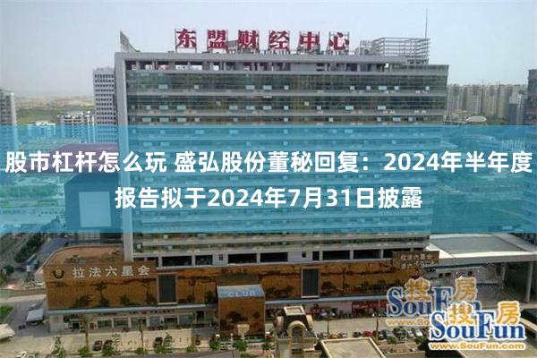 股市杠杆怎么玩 盛弘股份董秘回复：2024年半年度报告拟于2024年7月31日披露