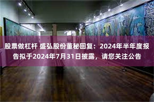 股票做杠杆 盛弘股份董秘回复：2024年半年度报告拟于2024年7月31日披露，请您关注公告