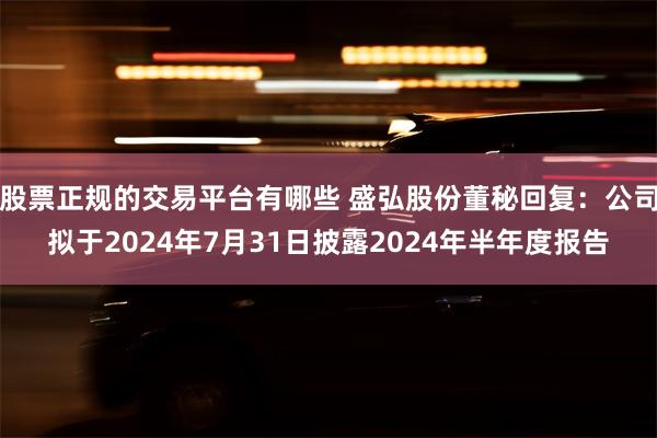 股票正规的交易平台有哪些 盛弘股份董秘回复：公司拟于2024年7月31日披露2024年半年度报告