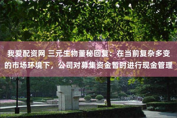 我爱配资网 三元生物董秘回复：在当前复杂多变的市场环境下，公司对募集资金暂时进行现金管理