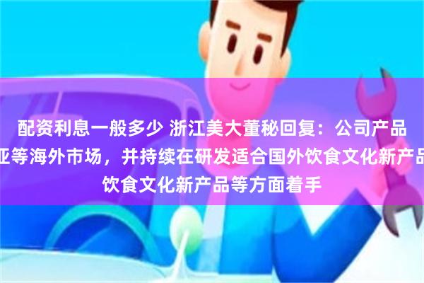 配资利息一般多少 浙江美大董秘回复：公司产品已出口东南亚等海外巿场，并持续在研发适合国外饮食文化新产品等方面着手