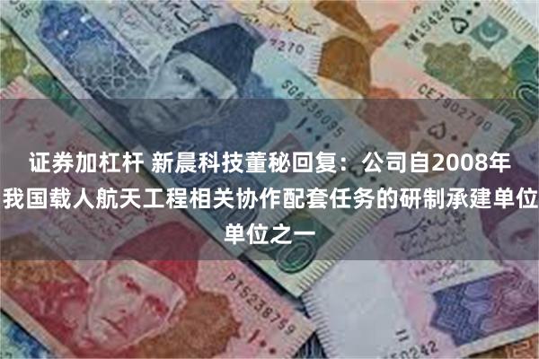 证券加杠杆 新晨科技董秘回复：公司自2008年成为我国载人航天工程相关协作配套任务的研制承建单位之一