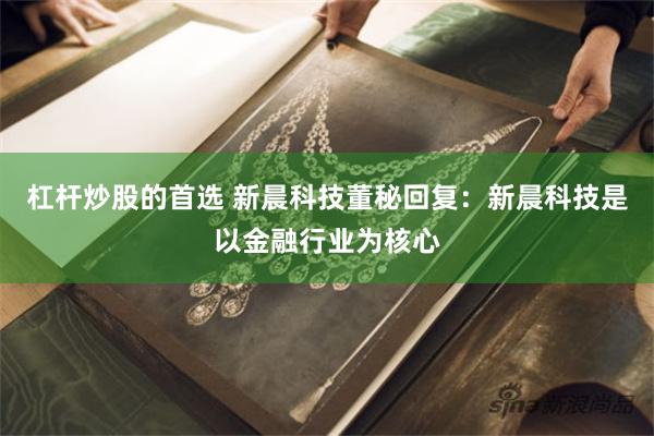 杠杆炒股的首选 新晨科技董秘回复：新晨科技是以金融行业为核心