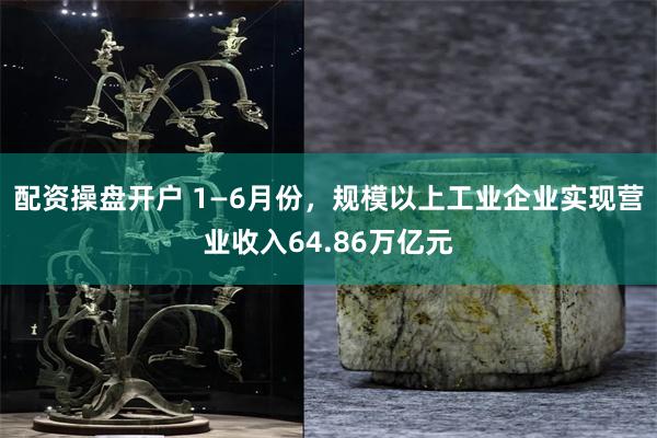 配资操盘开户 1—6月份，规模以上工业企业实现营业收入64.86万亿元