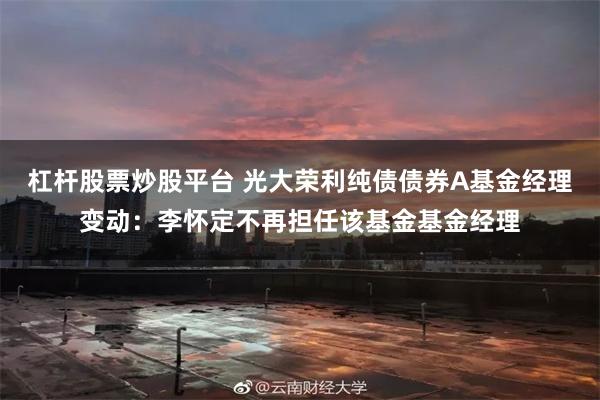 杠杆股票炒股平台 光大荣利纯债债券A基金经理变动：李怀定不再担任该基金基金经理