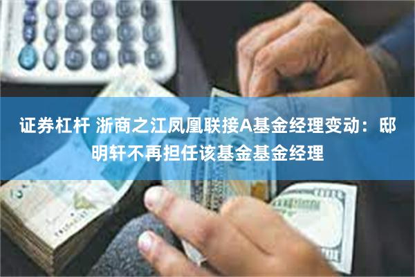 证券杠杆 浙商之江凤凰联接A基金经理变动：邸明轩不再担任该基金基金经理