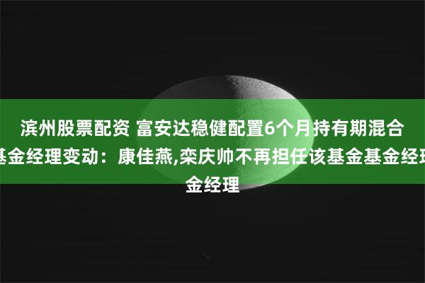 滨州股票配资 富安达稳健配置6个月持有期混合基金经理变动：康佳燕,栾庆帅不再担任该基金基金经理