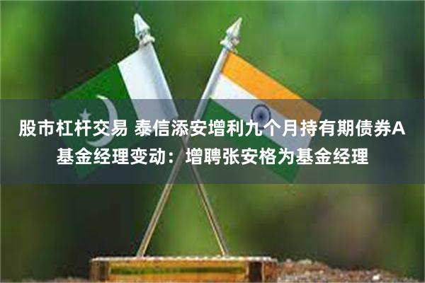 股市杠杆交易 泰信添安增利九个月持有期债券A基金经理变动：增聘张安格为基金经理