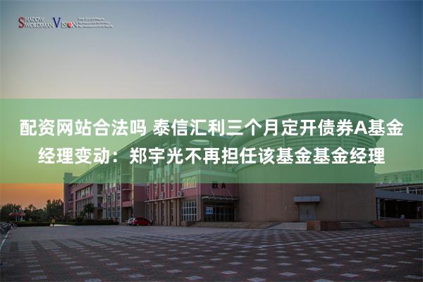 配资网站合法吗 泰信汇利三个月定开债券A基金经理变动：郑宇光不再担任该基金基金经理