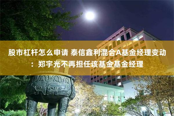 股市杠杆怎么申请 泰信鑫利混合A基金经理变动：郑宇光不再担任该基金基金经理