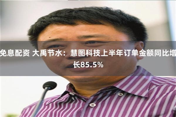 免息配资 大禹节水：慧图科技上半年订单金额同比增长85.5%