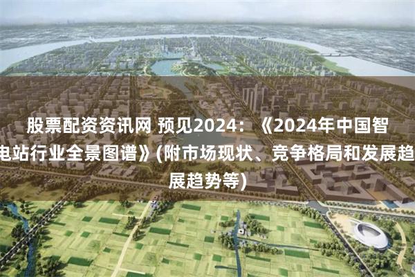 股票配资资讯网 预见2024：《2024年中国智能变电站行业全景图谱》(附市场现状、竞争格局和发展趋势等)