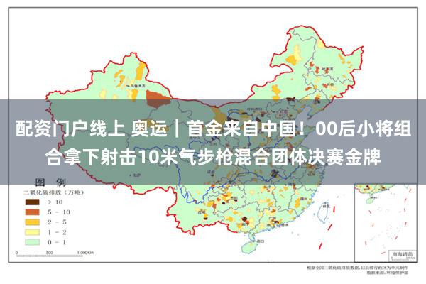 配资门户线上 奥运｜首金来自中国！00后小将组合拿下射击10米气步枪混合团体决赛金牌