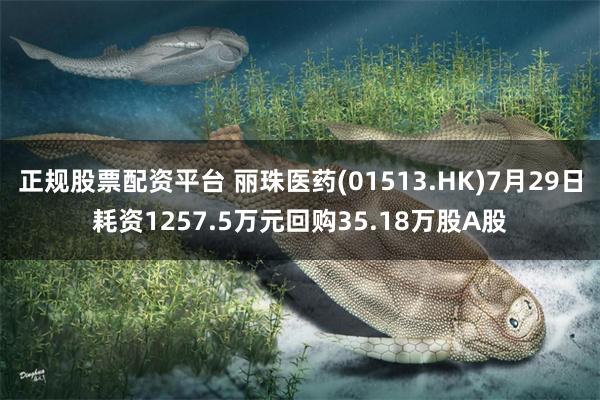 正规股票配资平台 丽珠医药(01513.HK)7月29日耗资1257.5万元回购35.18万股A股