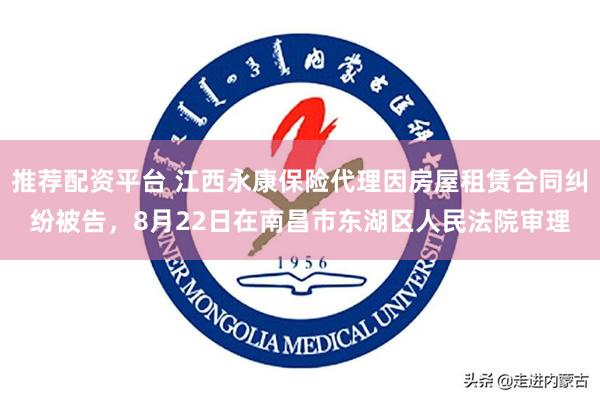 推荐配资平台 江西永康保险代理因房屋租赁合同纠纷被告，8月22日在南昌市东湖区人民法院审理