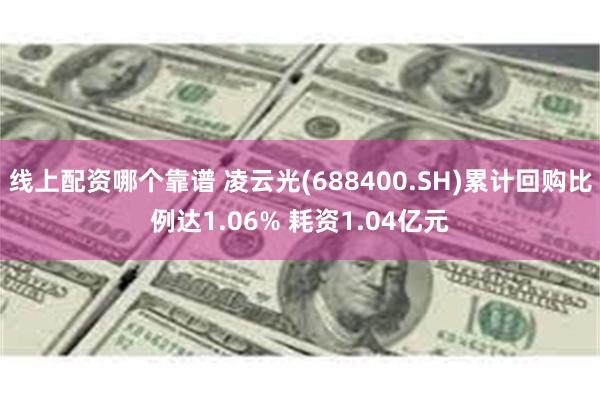 线上配资哪个靠谱 凌云光(688400.SH)累计回购比例达1.06% 耗资1.04亿元