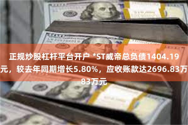 正规炒股杠杆平台开户 *ST威帝总负债1404.19万元，较去年同期增长5.80%，应收账款达2696.83万元