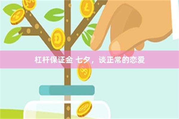 杠杆保证金 七夕，谈正常的恋爱