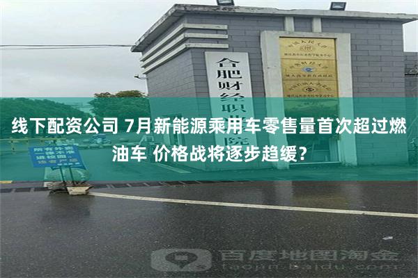 线下配资公司 7月新能源乘用车零售量首次超过燃油车 价格战将逐步趋缓？