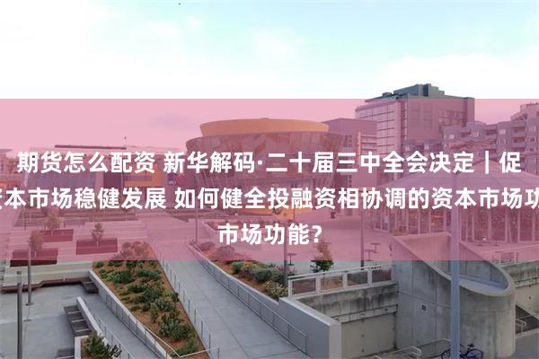 期货怎么配资 新华解码·二十届三中全会决定｜促进资本市场稳健发展 如何健全投融资相协调的资本市场功能？