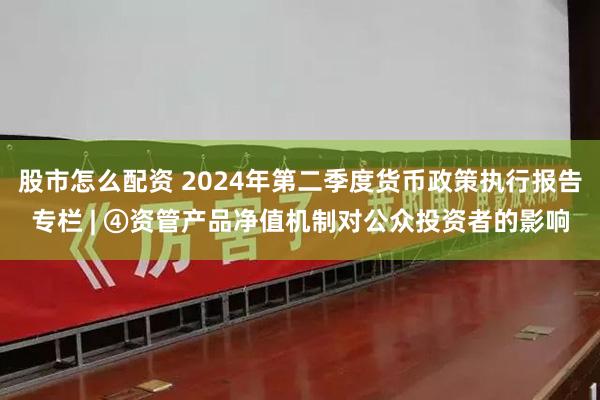 股市怎么配资 2024年第二季度货币政策执行报告专栏 | ④资管产品净值机制对公众投资者的影响