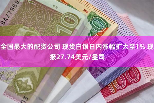 全国最大的配资公司 现货白银日内涨幅扩大至1% 现报27.74美元/盎司